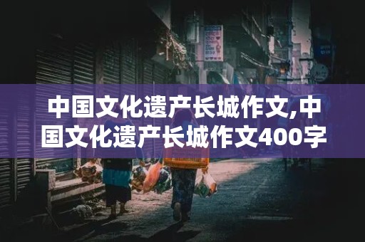 中国文化遗产长城作文,中国文化遗产长城作文400字左右