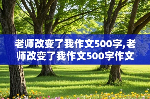 老师改变了我作文500字,老师改变了我作文500字作文