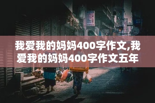 我爱我的妈妈400字作文,我爱我的妈妈400字作文五年级