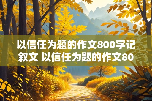 以信任为题的作文800字记叙文 以信任为题的作文800字记叙文初中