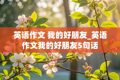 英语作文 我的好朋友_英语作文我的好朋友5句话