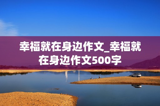 幸福就在身边作文_幸福就在身边作文500字