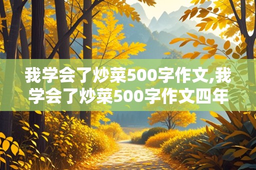 我学会了炒菜500字作文,我学会了炒菜500字作文四年级下册