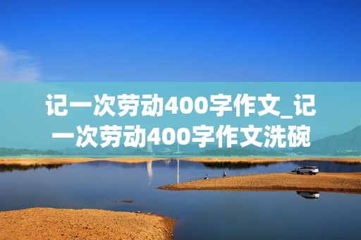 记一次劳动400字作文_记一次劳动400字作文洗碗