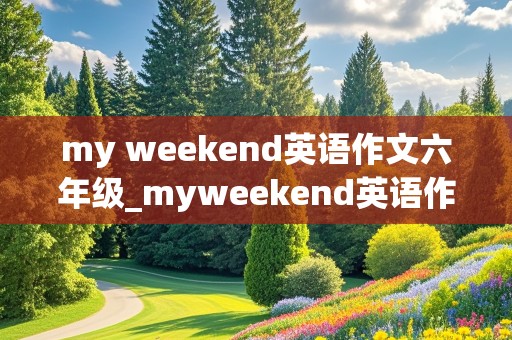 my weekend英语作文六年级_myweekend英语作文六年级上册