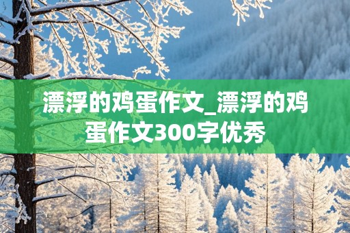 漂浮的鸡蛋作文_漂浮的鸡蛋作文300字优秀