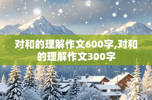 对和的理解作文600字,对和的理解作文300字