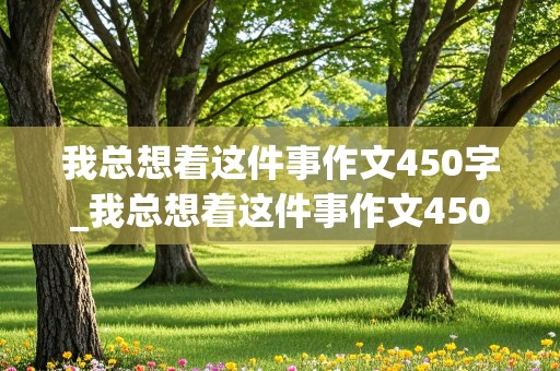 我总想着这件事作文450字_我总想着这件事作文450字优秀作文