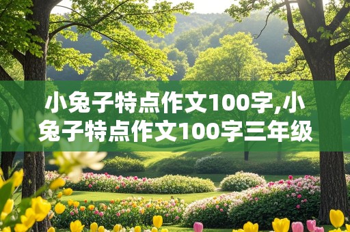 小兔子特点作文100字,小兔子特点作文100字三年级