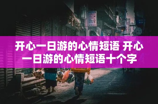 开心一日游的心情短语 开心一日游的心情短语十个字