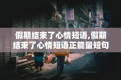 假期结束了心情短语,假期结束了心情短语正能量短句子