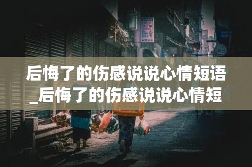 后悔了的伤感说说心情短语_后悔了的伤感说说心情短语图片