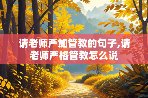 请老师严加管教的句子,请老师严格管教怎么说