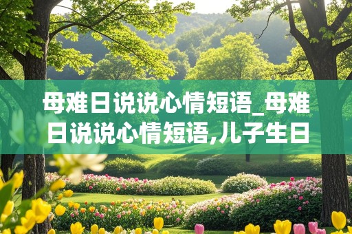 母难日说说心情短语_母难日说说心情短语,儿子生日