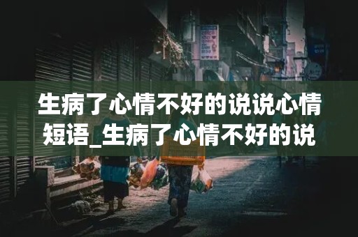 生病了心情不好的说说心情短语_生病了心情不好的说说心情短语怎么写