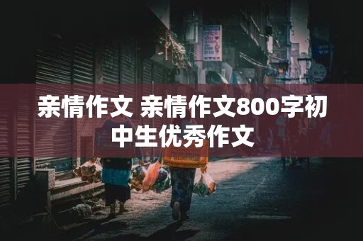 亲情作文 亲情作文800字初中生优秀作文