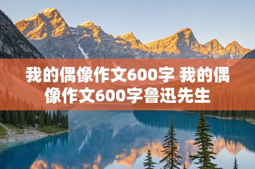 我的偶像作文600字 我的偶像作文600字鲁迅先生