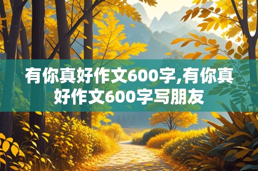 有你真好作文600字,有你真好作文600字写朋友