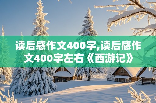 读后感作文400字,读后感作文400字左右《西游记》