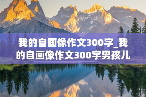 我的自画像作文300字_我的自画像作文300字男孩儿