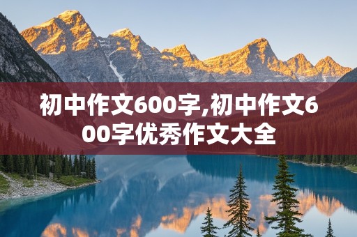 初中作文600字,初中作文600字优秀作文大全