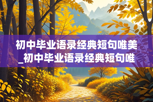 初中毕业语录经典短句唯美_初中毕业语录经典短句唯美写给同学的话