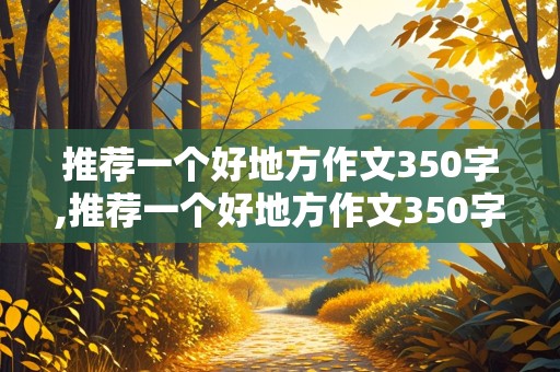 推荐一个好地方作文350字,推荐一个好地方作文350字左右