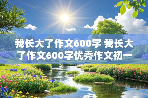 我长大了作文600字 我长大了作文600字优秀作文初一