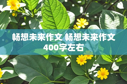 畅想未来作文 畅想未来作文400字左右