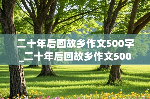 二十年后回故乡作文500字_二十年后回故乡作文500字五年级