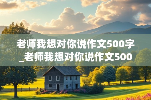 老师我想对你说作文500字_老师我想对你说作文500字书信格式