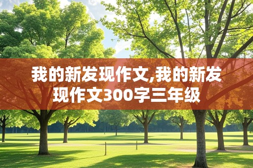 我的新发现作文,我的新发现作文300字三年级