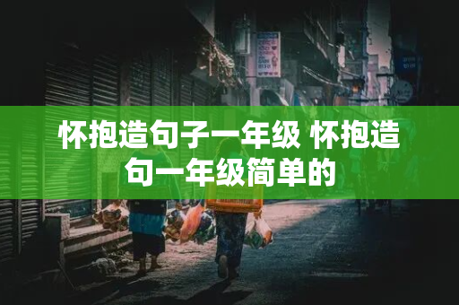 怀抱造句子一年级 怀抱造句一年级简单的