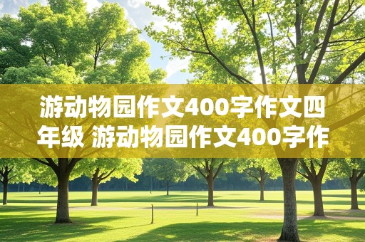 游动物园作文400字作文四年级 游动物园作文400字作文四年级结尾