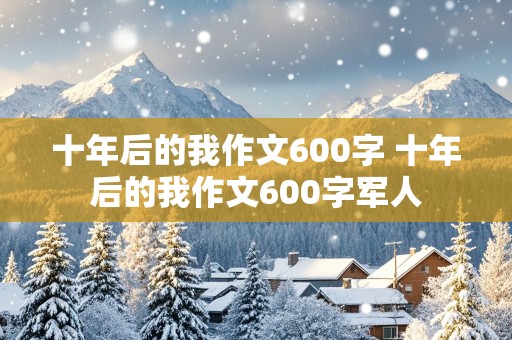 十年后的我作文600字 十年后的我作文600字军人