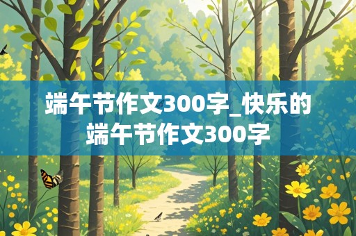 端午节作文300字_快乐的端午节作文300字