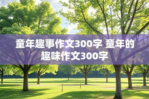 童年趣事作文300字 童年的趣味作文300字