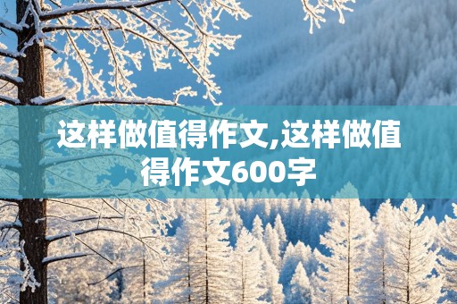 这样做值得作文,这样做值得作文600字