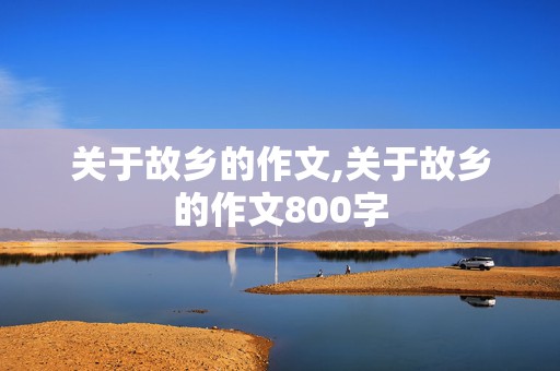 关于故乡的作文,关于故乡的作文800字