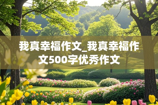 我真幸福作文_我真幸福作文500字优秀作文