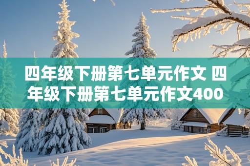 四年级下册第七单元作文 四年级下册第七单元作文400字