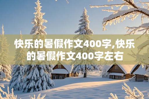 快乐的暑假作文400字,快乐的暑假作文400字左右