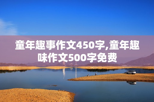 童年趣事作文450字,童年趣味作文500字免费