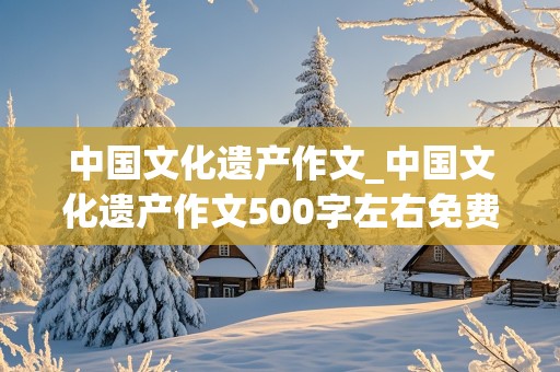 中国文化遗产作文_中国文化遗产作文500字左右免费