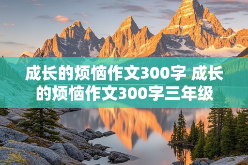 成长的烦恼作文300字 成长的烦恼作文300字三年级