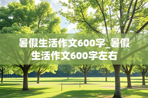 暑假生活作文600字_暑假生活作文600字左右