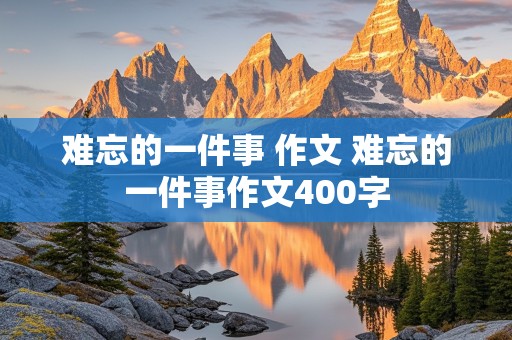 难忘的一件事 作文 难忘的一件事作文400字