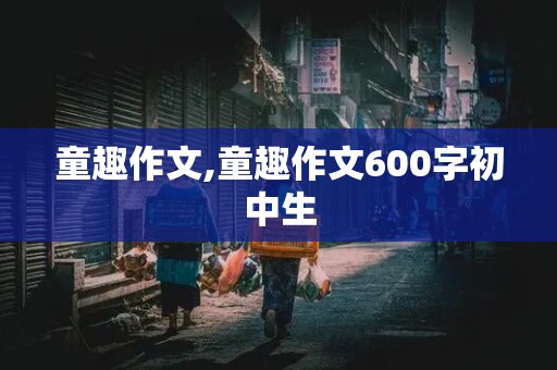 童趣作文,童趣作文600字初中生