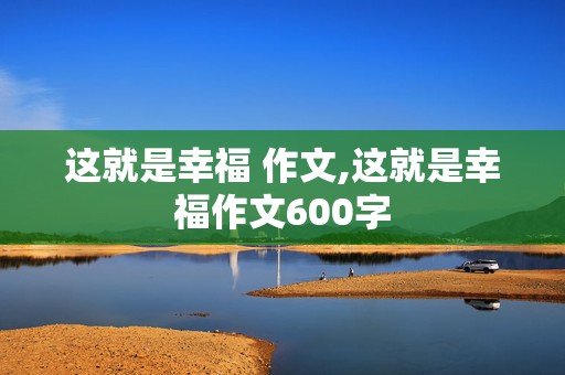 这就是幸福 作文,这就是幸福作文600字