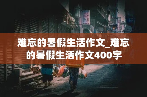 难忘的暑假生活作文_难忘的暑假生活作文400字